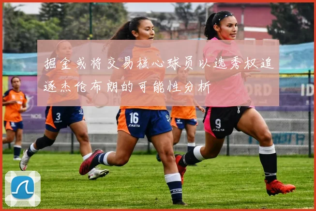 掘金或将交易核心球员以选秀权追逐杰伦布朗的可能性分析