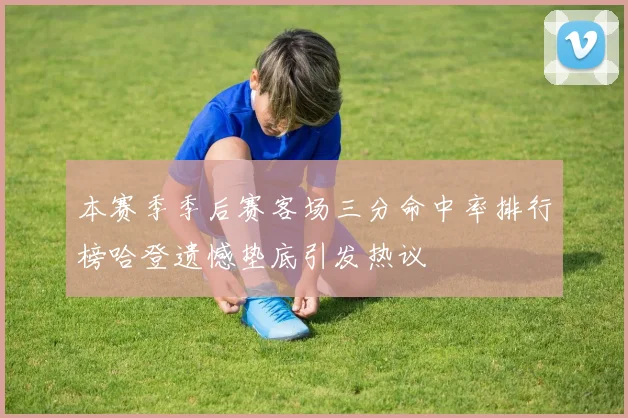 本赛季季后赛客场三分命中率排行榜哈登遗憾垫底引发热议