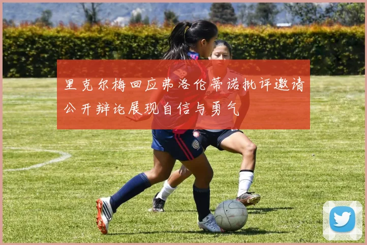 里克尔梅回应弗洛伦蒂诺批评邀请公开辩论展现自信与勇气