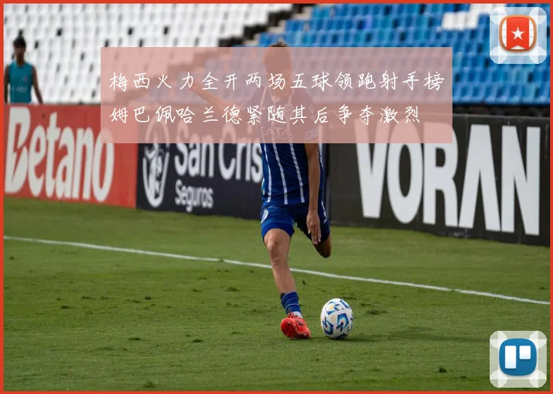 梅西火力全开两场五球领跑射手榜姆巴佩哈兰德紧随其后争夺激烈