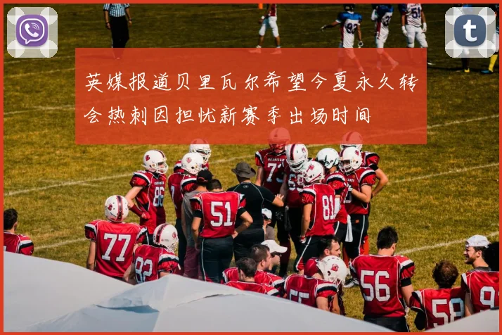 英媒报道贝里瓦尔希望今夏永久转会热刺因担忧新赛季出场时间