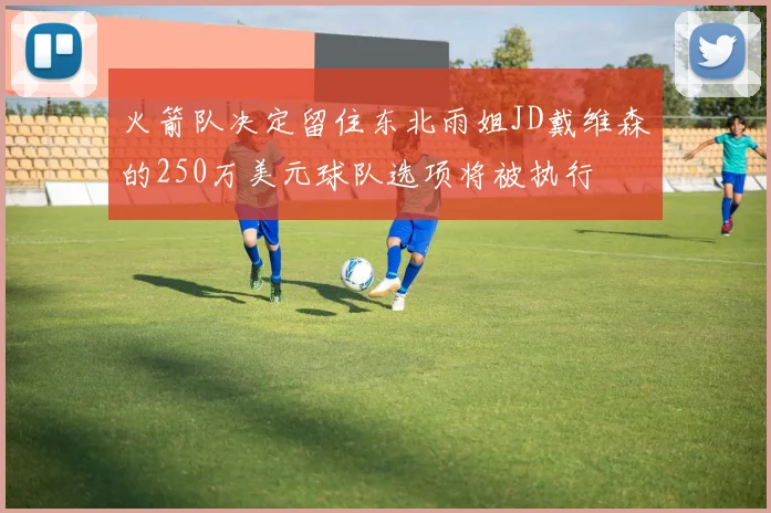 火箭队决定留住东北雨姐JD戴维森的250万美元球队选项将被执行