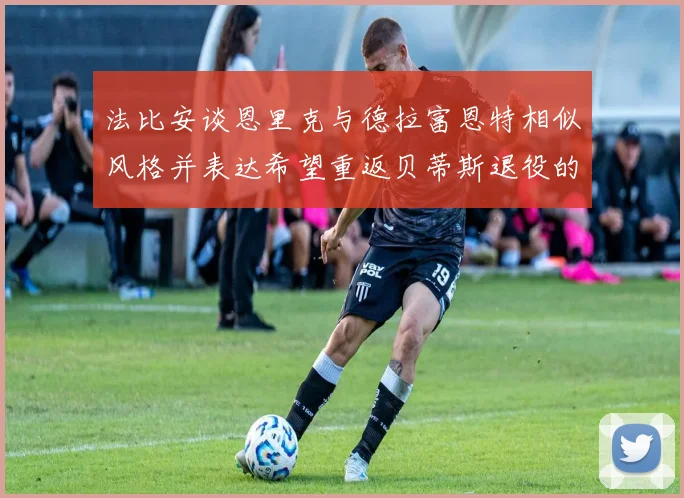 法比安谈恩里克与德拉富恩特相似风格并表达希望重返贝蒂斯退役的愿望