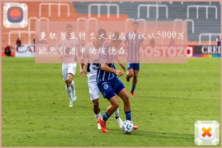 曼联与亚特兰大达成协议以5000万欧元引进中场埃德森