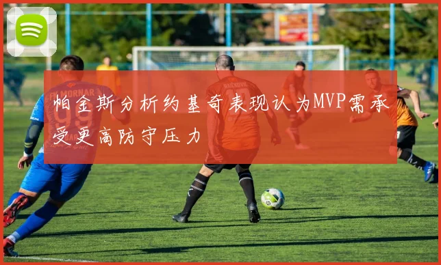 帕金斯分析约基奇表现认为MVP需承受更高防守压力