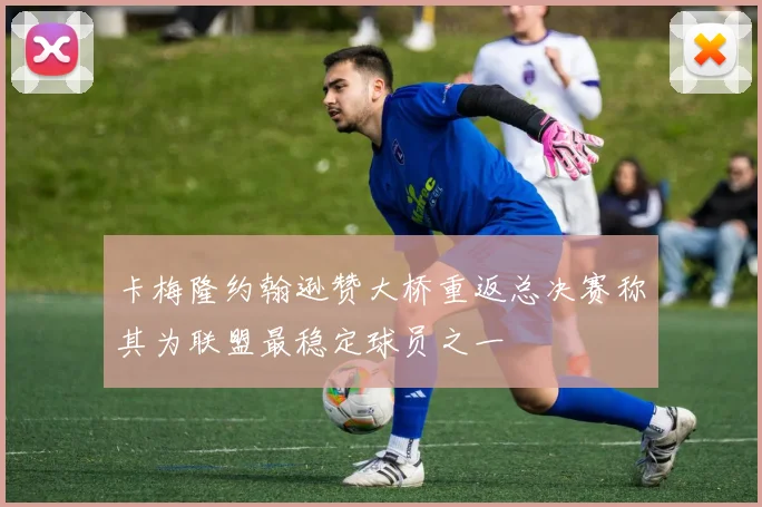 卡梅隆约翰逊赞大桥重返总决赛称其为联盟最稳定球员之一