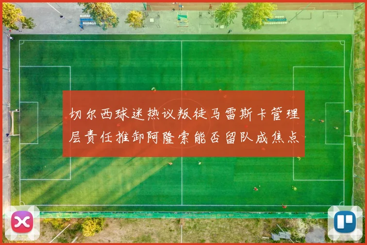切尔西球迷热议叛徒马雷斯卡管理层责任推卸阿隆索能否留队成焦点