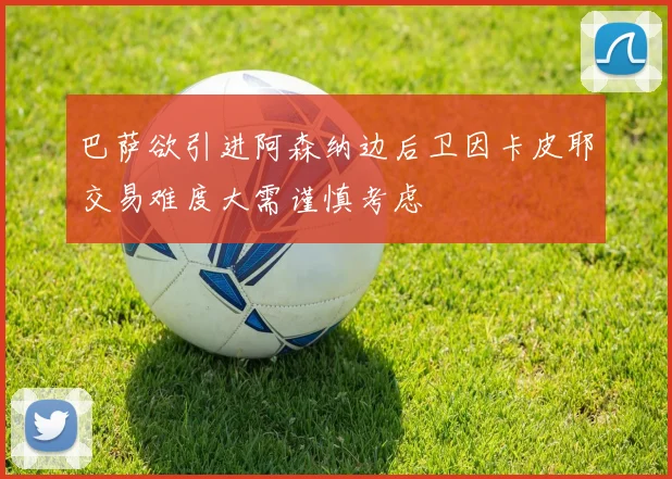 巴萨欲引进阿森纳边后卫因卡皮耶交易难度大需谨慎考虑